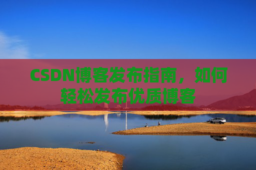 CSDN博客发布指南，如何轻松发布优质博客