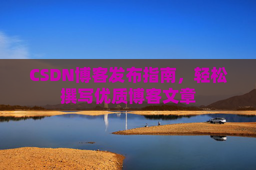 CSDN博客发布指南，轻松撰写优质博客文章